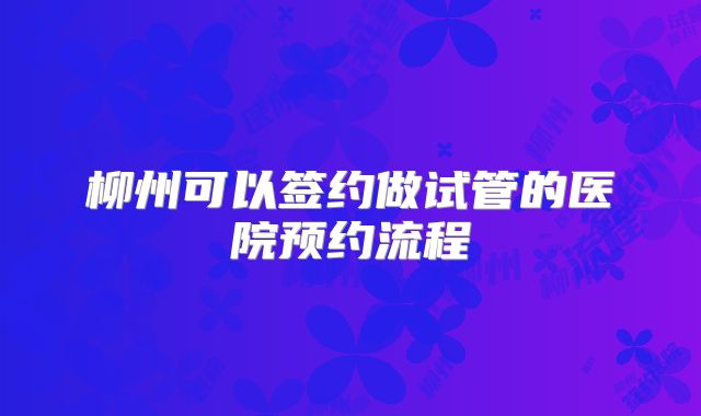 柳州可以签约做试管的医院预约流程
