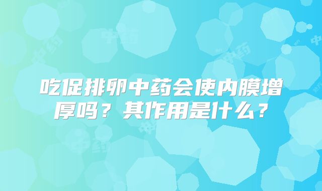 吃促排卵中药会使内膜增厚吗？其作用是什么？