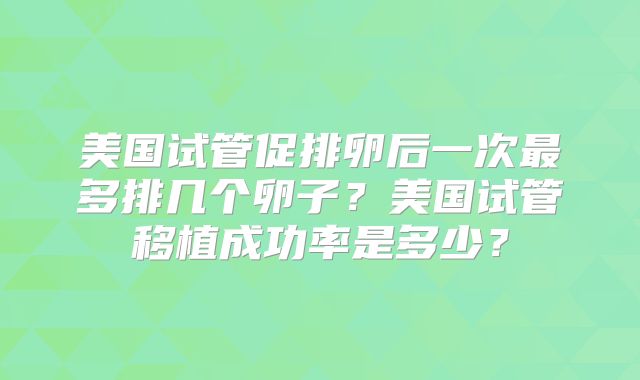 美国试管促排卵后一次最多排几个卵子？美国试管移植成功率是多少？