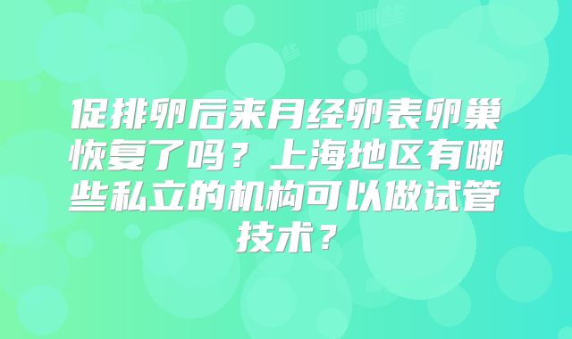 促排卵后来月经卵表卵巢恢复了吗？上海地区有哪些私立的机构可以做试管技术？