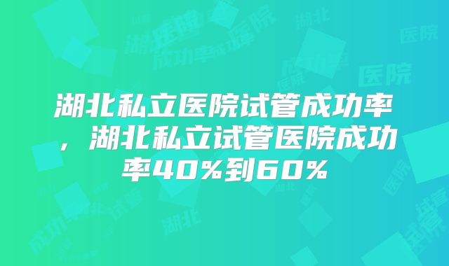湖北私立医院试管成功率，湖北私立试管医院成功率40%到60%