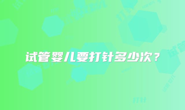 试管婴儿要打针多少次？