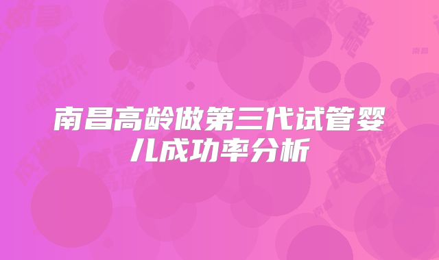 南昌高龄做第三代试管婴儿成功率分析