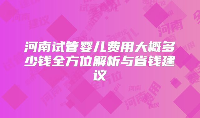 河南试管婴儿费用大概多少钱全方位解析与省钱建议