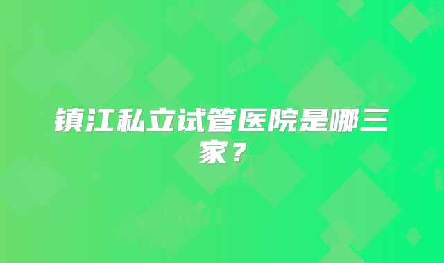 镇江私立试管医院是哪三家?