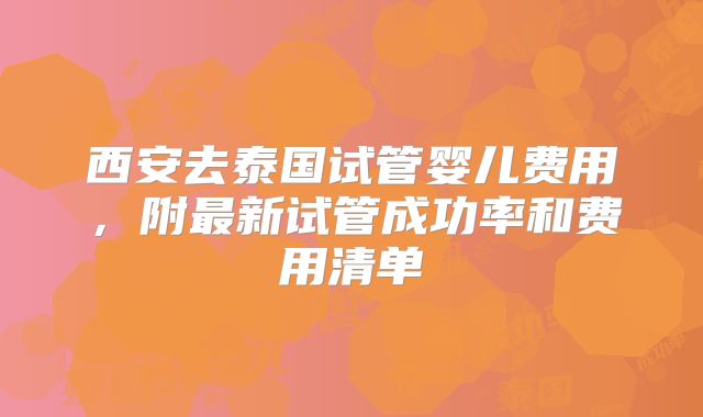 西安去泰国试管婴儿费用，附最新试管成功率和费用清单