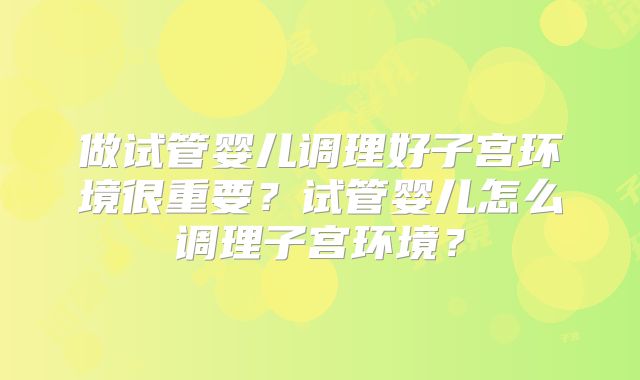 做试管婴儿调理好子宫环境很重要？试管婴儿怎么调理子宫环境？