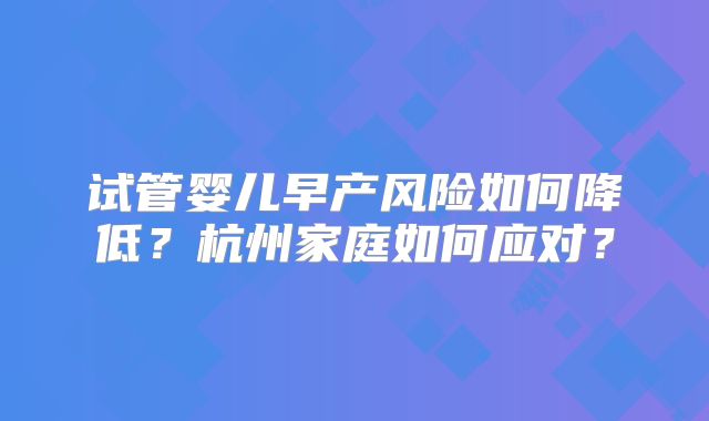 试管婴儿早产风险如何降低？杭州家庭如何应对？