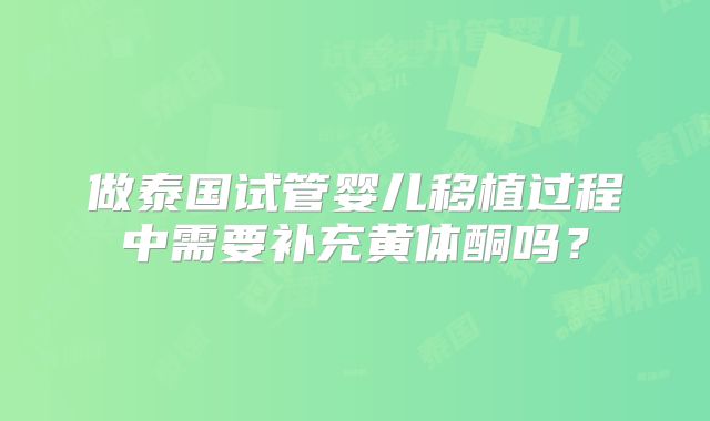 做泰国试管婴儿移植过程中需要补充黄体酮吗？