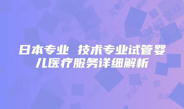日本专业 技术专业试管婴儿医疗服务详细解析