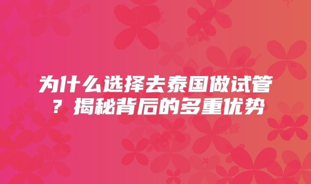 为什么选择去泰国做试管？揭秘背后的多重优势
