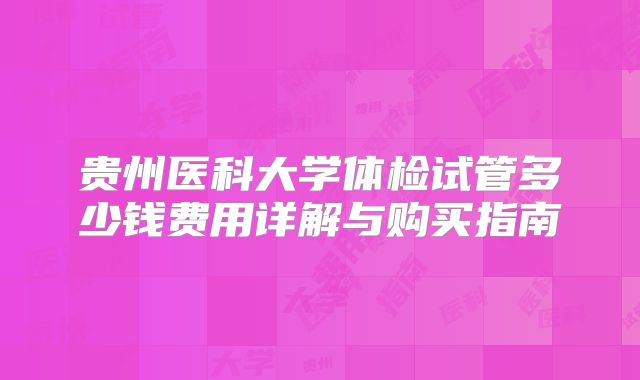 贵州医科大学体检试管多少钱费用详解与购买指南