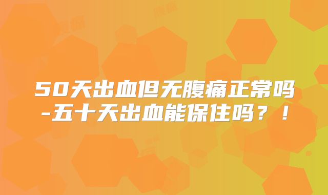 50天出血但无腹痛正常吗-五十天出血能保住吗?!