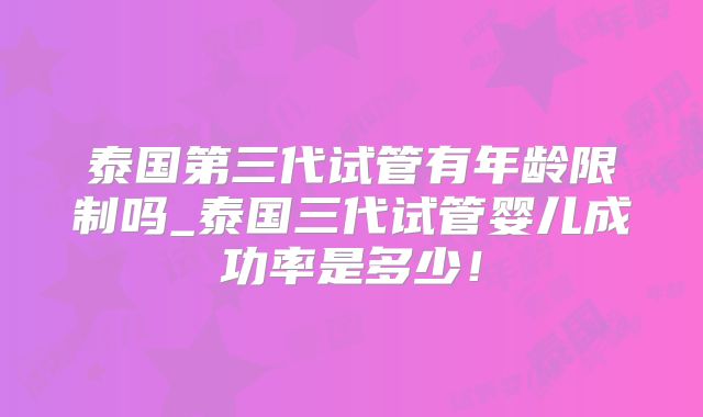 泰国第三代试管有年龄限制吗_泰国三代试管婴儿成功率是多少！