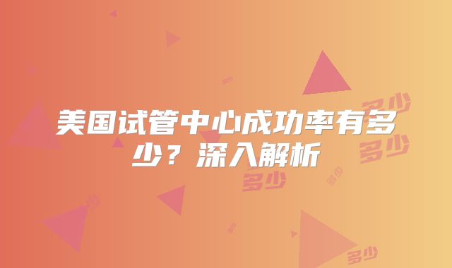 美国试管中心成功率有多少？深入解析