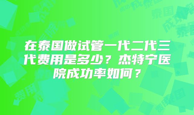 在泰国做试管一代二代三代费用是多少？杰特宁医院成功率如何？
