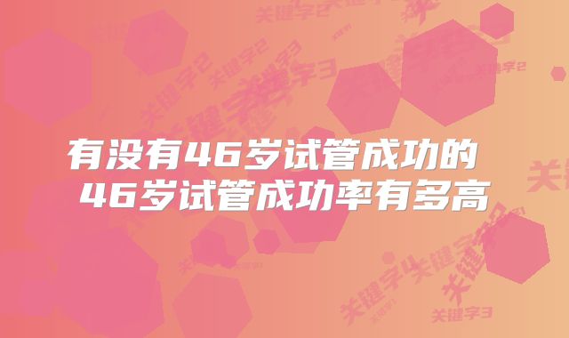 有没有46岁试管成功的 46岁试管成功率有多高