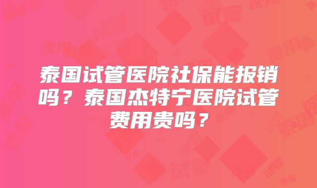 泰国试管医院社保能报销吗？泰国杰特宁医院试管费用贵吗？