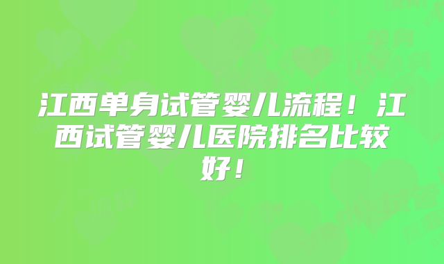 江西单身试管婴儿流程！江西试管婴儿医院排名比较好！