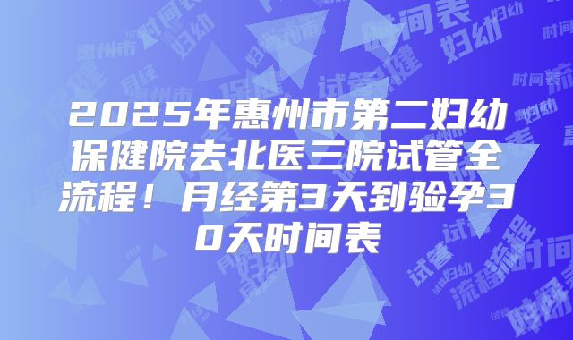 2025年惠州市第二妇幼保健院去北医三院试管全流程！月经第3天到验孕30天时间表