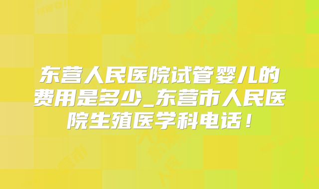 东营人民医院试管婴儿的费用是多少_东营市人民医院生殖医学科电话！