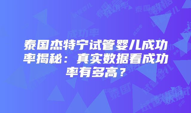 泰国杰特宁试管婴儿成功率揭秘：真实数据看成功率有多高？