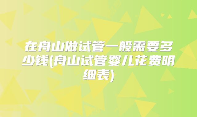 在舟山做试管一般需要多少钱(舟山试管婴儿花费明细表)