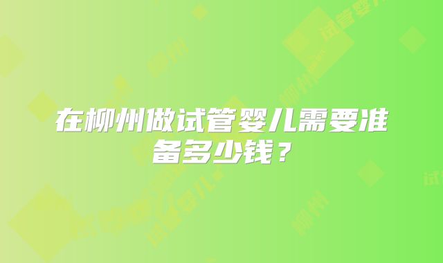 在柳州做试管婴儿需要准备多少钱？
