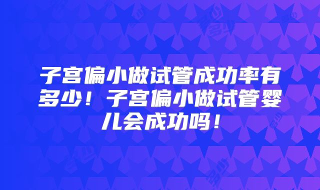 子宫偏小做试管成功率有多少！子宫偏小做试管婴儿会成功吗！