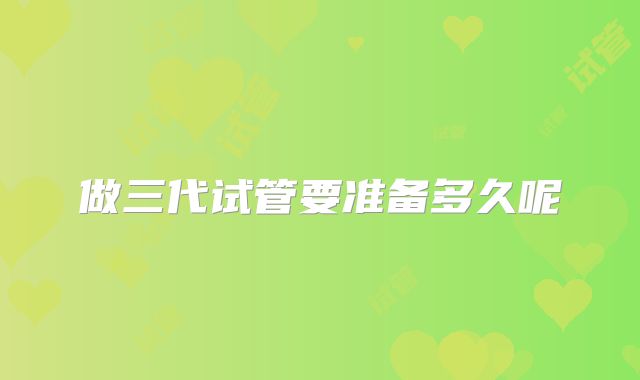 做三代试管要准备多久呢