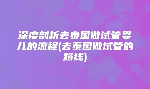 深度剖析去泰国做试管婴儿的流程(去泰国做试管的路线)