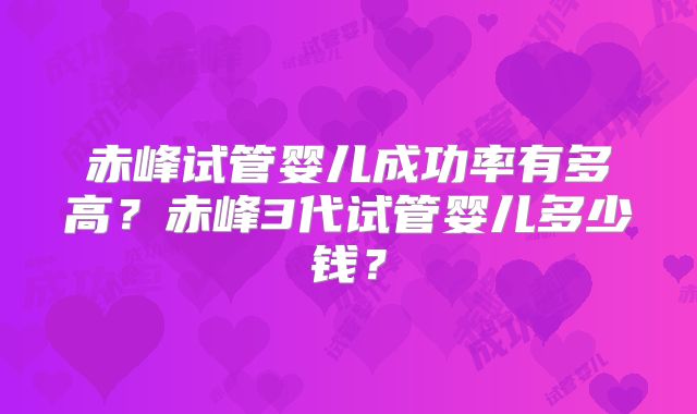赤峰试管婴儿成功率有多高？赤峰3代试管婴儿多少钱？
