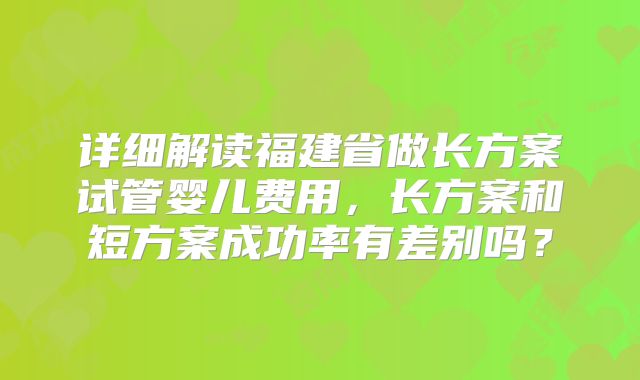 详细解读福建省做长方案试管婴儿费用，长方案和短方案成功率有差别吗？