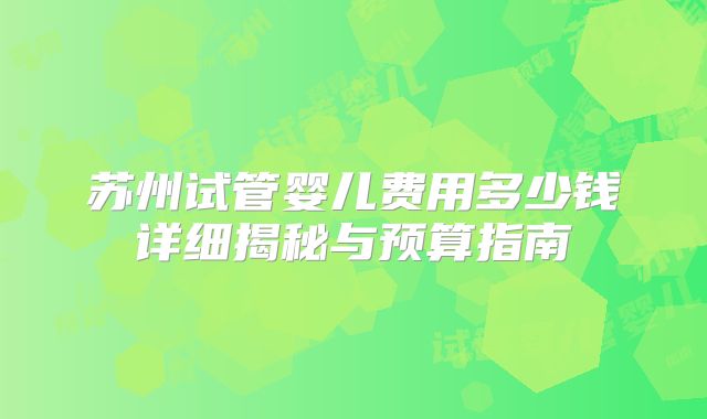 苏州试管婴儿费用多少钱详细揭秘与预算指南