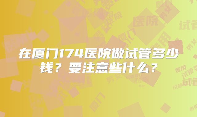 在厦门174医院做试管多少钱？要注意些什么？