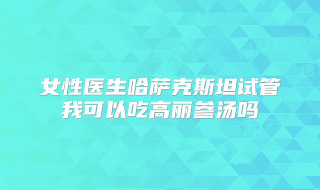 女性医生哈萨克斯坦试管我可以吃高丽参汤吗