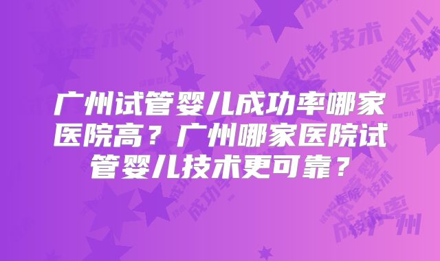 广州试管婴儿成功率哪家医院高？广州哪家医院试管婴儿技术更可靠？