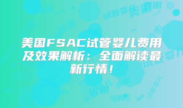 美国FSAC试管婴儿费用及效果解析:全面解读最新行情!