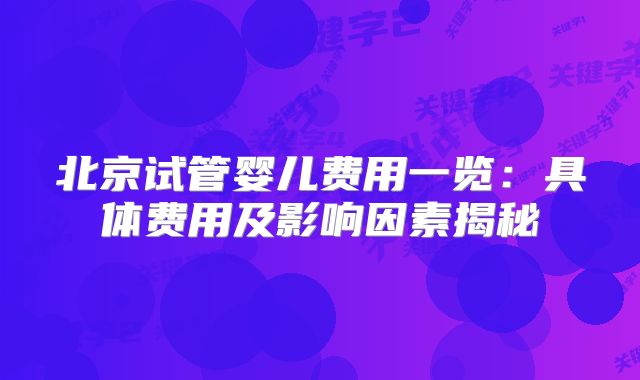 北京试管婴儿费用一览：具体费用及影响因素揭秘