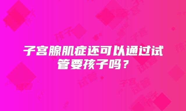 子宫腺肌症还可以通过试管要孩子吗?