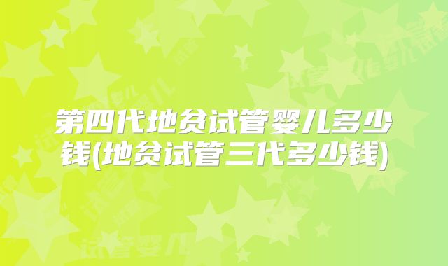 第四代地贫试管婴儿多少钱(地贫试管三代多少钱)