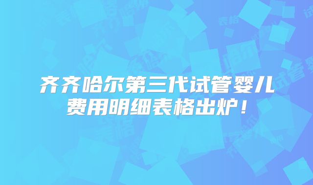齐齐哈尔第三代试管婴儿费用明细表格出炉！