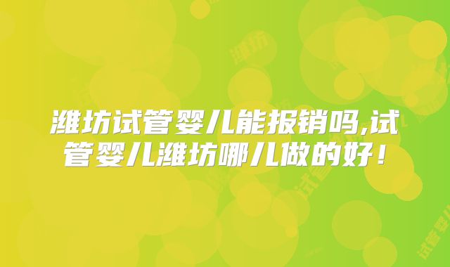 潍坊试管婴儿能报销吗,试管婴儿潍坊哪儿做的好！