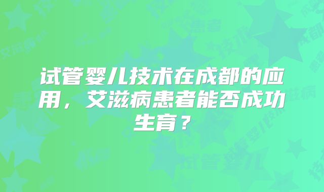 试管婴儿技术在成都的应用，艾滋病患者能否成功生育？
