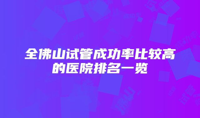 全佛山试管成功率比较高的医院排名一览