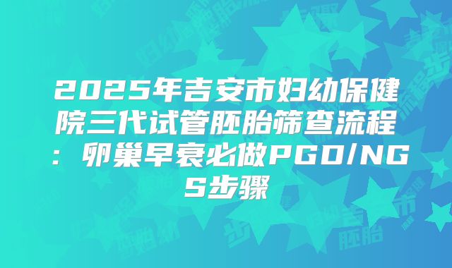 2025年吉安市妇幼保健院三代试管胚胎筛查流程：卵巢早衰必做PGD/NGS步骤