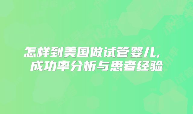 怎样到美国做试管婴儿, 成功率分析与患者经验