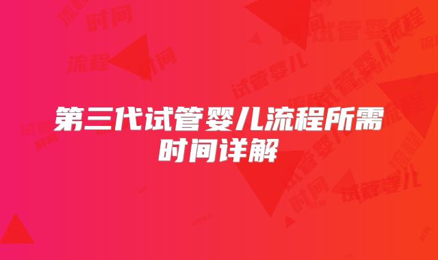 第三代试管婴儿流程所需时间详解