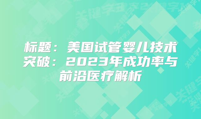 标题：美国试管婴儿技术突破：2023年成功率与前沿医疗解析
