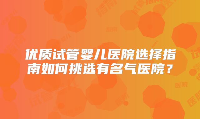 优质试管婴儿医院选择指南如何挑选有名气医院？